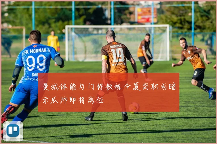 曼城体能与门将教练今夏离职或暗示瓜帅即将离任