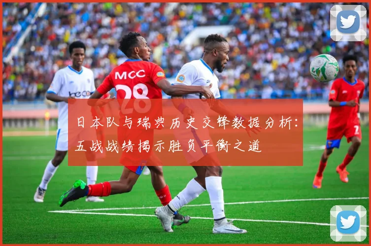 日本队与瑞典历史交锋数据分析：五战战绩揭示胜负平衡之道
