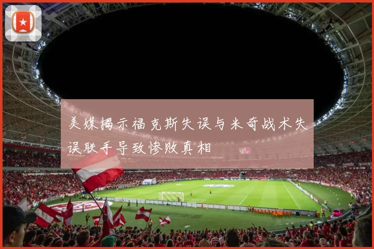 美媒揭示福克斯失误与米奇战术失误联手导致惨败真相