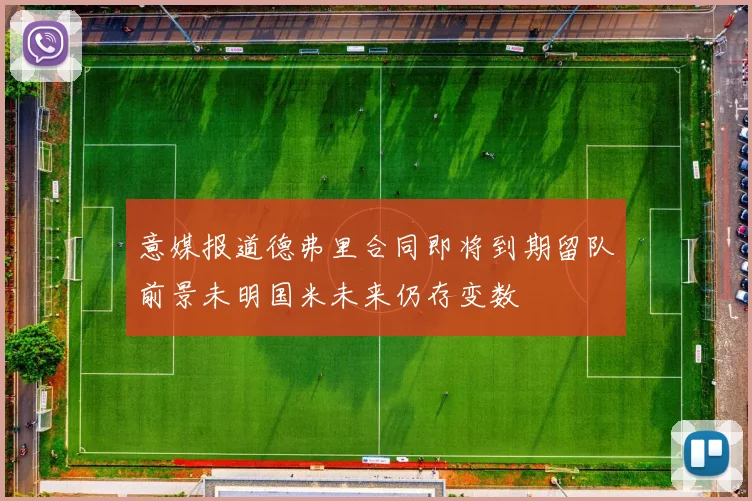 意媒报道德弗里合同即将到期留队前景未明国米未来仍存变数