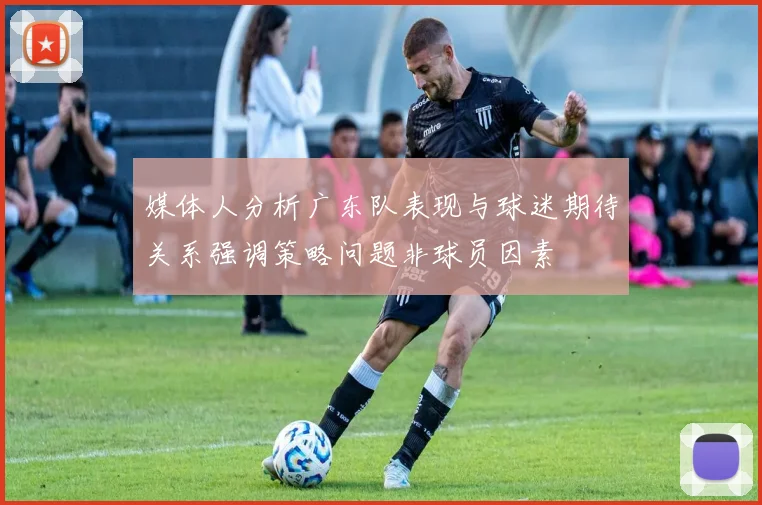 媒体人分析广东队表现与球迷期待关系强调策略问题非球员因素
