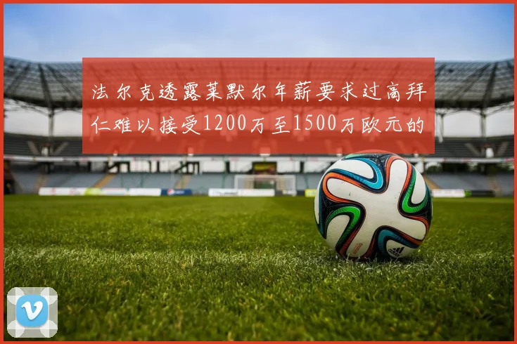 法尔克透露莱默尔年薪要求过高拜仁难以接受1200万至1500万欧元的报价