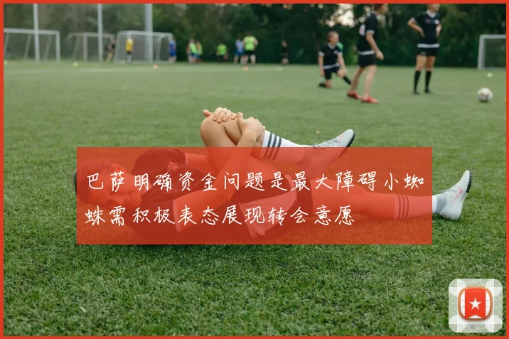巴萨明确资金问题是最大障碍小蜘蛛需积极表态展现转会意愿