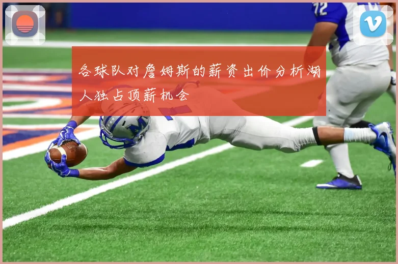 各球队对詹姆斯的薪资出价分析湖人独占顶薪机会