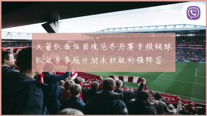 火箭队面临困境范乔丹赛季报销球队放弃争冠计划未积极补强阵容