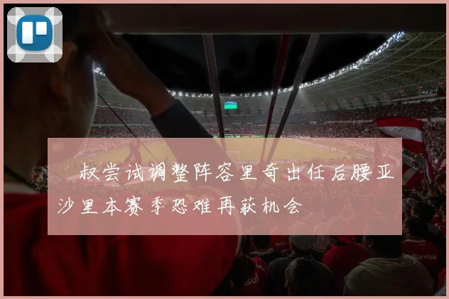 囧叔尝试调整阵容里奇出任后腰亚沙里本赛季恐难再获机会