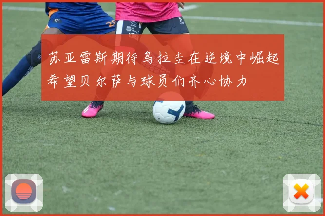 苏亚雷斯期待乌拉圭在逆境中崛起希望贝尔萨与球员们齐心协力