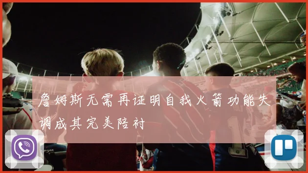 詹姆斯无需再证明自我火箭功能失调成其完美陪衬