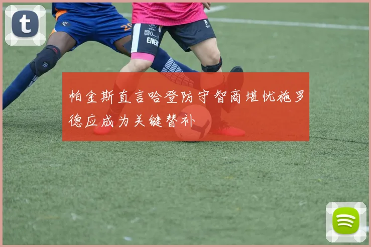 帕金斯直言哈登防守智商堪忧施罗德应成为关键替补