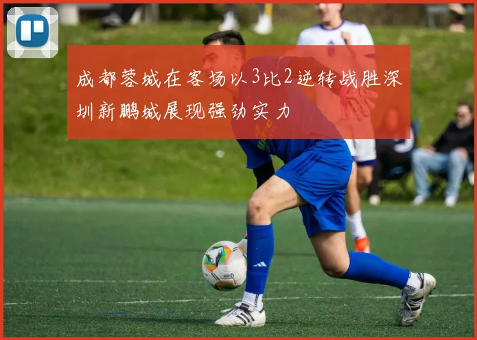 成都蓉城在客场以3比2逆转战胜深圳新鹏城展现强劲实力