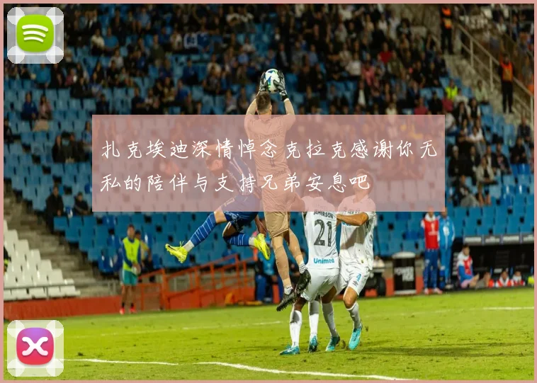 扎克埃迪深情悼念克拉克感谢你无私的陪伴与支持兄弟安息吧