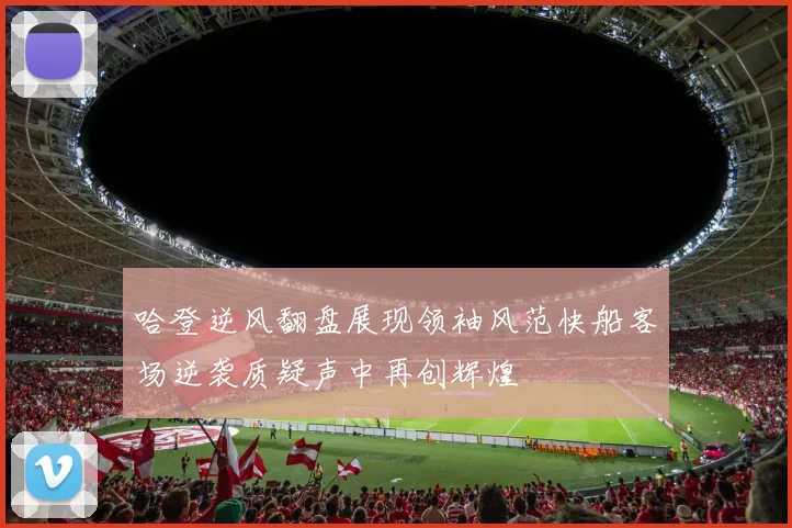 哈登逆风翻盘展现领袖风范快船客场逆袭质疑声中再创辉煌