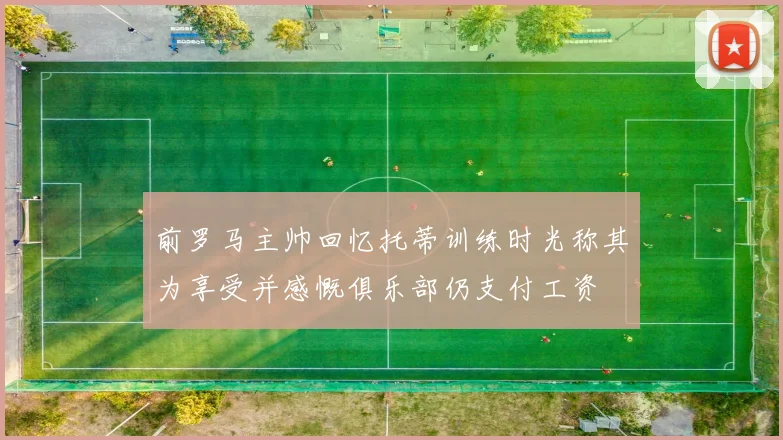 前罗马主帅回忆托蒂训练时光称其为享受并感慨俱乐部仍支付工资