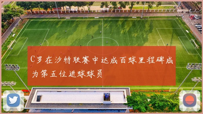 C罗在沙特联赛中达成百球里程碑成为第五位进球球员