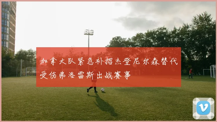 加拿大队紧急补招杰登尼尔森替代受伤弗洛雷斯出战赛事