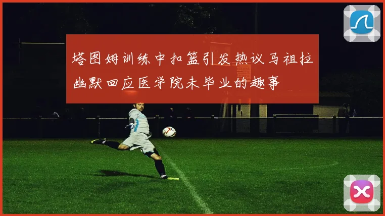 塔图姆训练中扣篮引发热议马祖拉幽默回应医学院未毕业的趣事