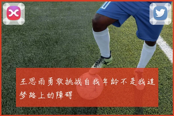 王思雨勇敢挑战自我年龄不是我追梦路上的障碍