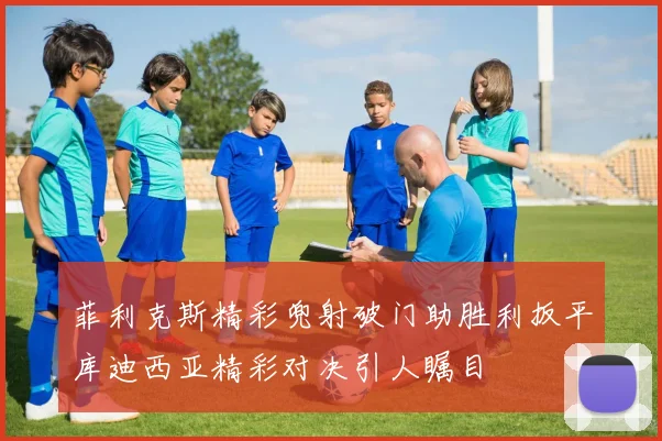 菲利克斯精彩兜射破门助胜利扳平库迪西亚精彩对决引人瞩目