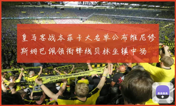 皇马客战本菲卡大名单公布维尼修斯姆巴佩领衔锋线贝林坐镇中场