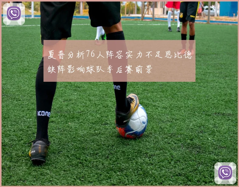夏普分析76人阵容实力不足恩比德缺阵影响球队季后赛前景