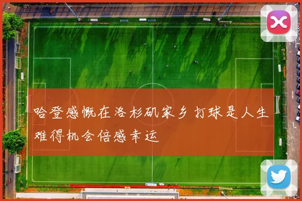 哈登感慨在洛杉矶家乡打球是人生难得机会倍感幸运