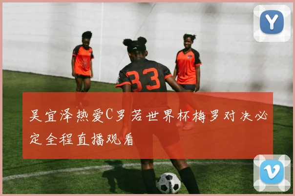 吴宜泽热爱C罗若世界杯梅罗对决必定全程直播观看