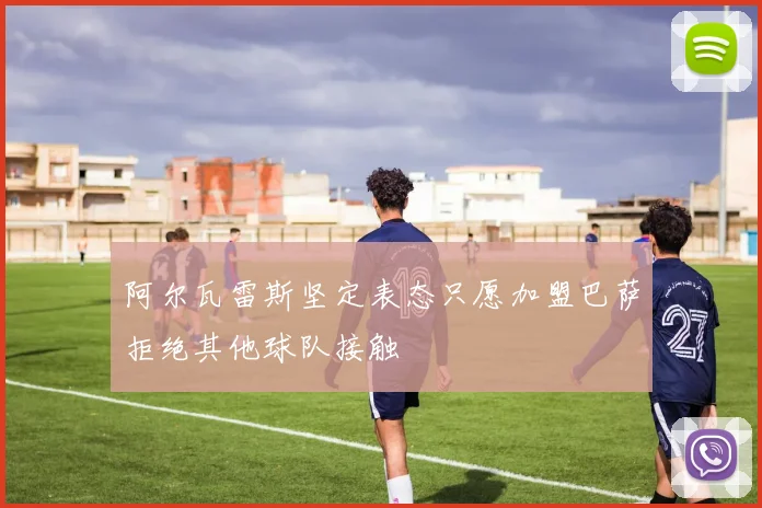 阿尔瓦雷斯坚定表态只愿加盟巴萨拒绝其他球队接触