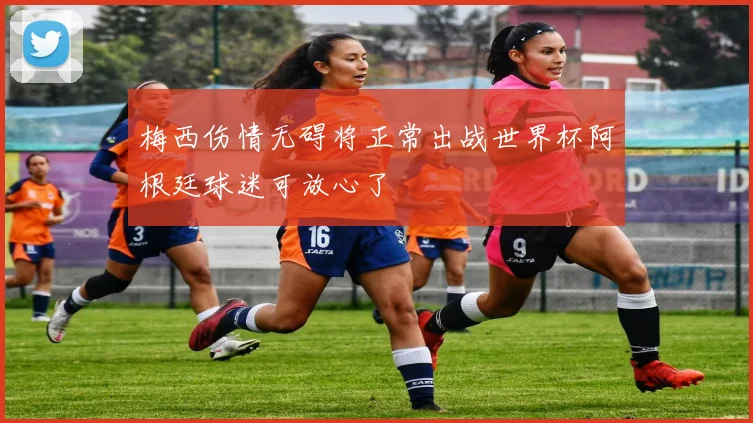 梅西伤情无碍将正常出战世界杯阿根廷球迷可放心了