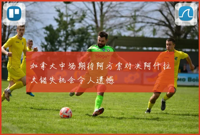 加拿大中场期待阿方索对决阿什拉夫错失机会令人遗憾